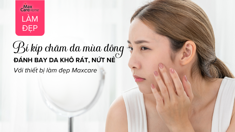 Bí kíp chăm da mùa đông - Đánh bay da khô rát, nứt nẻ với thiết bị làm đẹp Maxcare